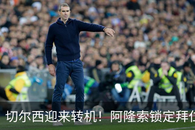 切尔西迎来转机！阿隆索锁定拜仁天才门将实现免签补强