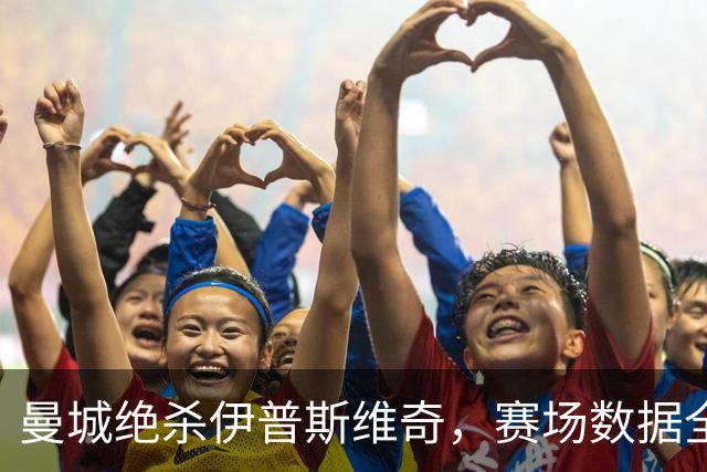曼城绝杀伊普斯维奇，赛场数据全面盘点